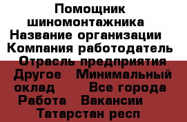 Помощник шиномонтажника › Название организации ­ Компания-работодатель › Отрасль предприятия ­ Другое › Минимальный оклад ­ 1 - Все города Работа » Вакансии   . Татарстан респ.